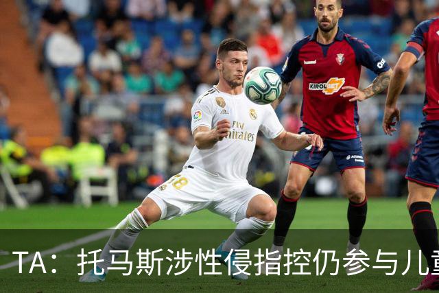 TA：托马斯涉性侵指控仍参与儿童足球活动，儿童保护问题引发质疑